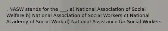 . NASW stands for the ___. a) National Association of Social Welfare b) National Association of Social Workers c) National Academy of Social Work d) National Assistance for Social Workers