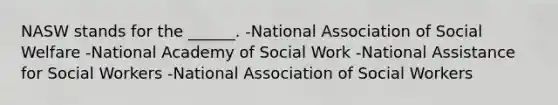 NASW stands for the ______. -National Association of Social Welfare -National Academy of Social Work -National Assistance for Social Workers -National Association of Social Workers