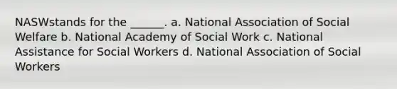 NASWstands for the ______. a. National Association of Social Welfare b. National Academy of Social Work c. National Assistance for Social Workers d. National Association of Social Workers