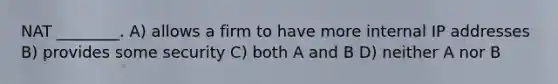 NAT ________. A) allows a firm to have more internal IP addresses B) provides some security C) both A and B D) neither A nor B