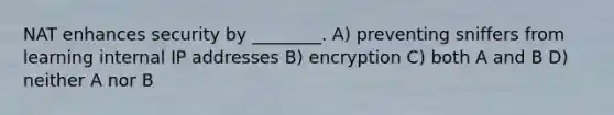 NAT enhances security by ________. A) preventing sniffers from learning internal IP addresses B) encryption C) both A and B D) neither A nor B