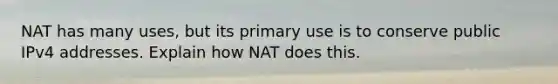 NAT has many uses, but its primary use is to conserve public IPv4 addresses. Explain how NAT does this.