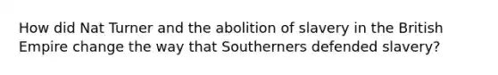 How did Nat Turner and the abolition of slavery in the British Empire change the way that Southerners defended slavery?