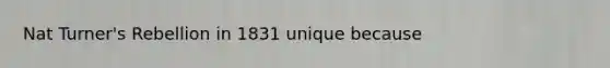 Nat Turner's Rebellion in 1831 unique because