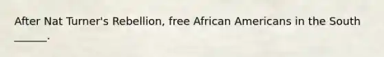 After Nat Turner's Rebellion, free <a href='https://www.questionai.com/knowledge/kktT1tbvGH-african-americans' class='anchor-knowledge'>african americans</a> in the South ______.