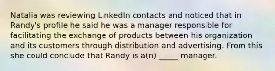 Natalia was reviewing LinkedIn contacts and noticed that in Randy's profile he said he was a manager responsible for facilitating the exchange of products between his organization and its customers through distribution and advertising. From this she could conclude that Randy is a(n) _____ manager.