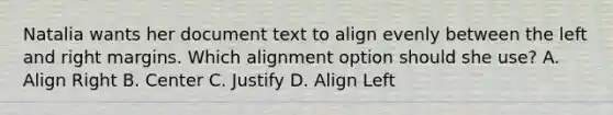 Natalia wants her document text to align evenly between the left and right margins. Which alignment option should she use? A. Align Right B. Center C. Justify D. Align Left