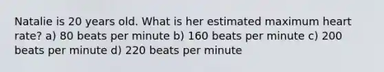 Natalie is 20 years old. What is her estimated maximum heart rate? a) 80 beats per minute b) 160 beats per minute c) 200 beats per minute d) 220 beats per minute