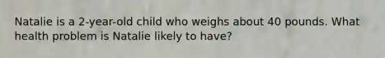 Natalie is a 2-year-old child who weighs about 40 pounds. What health problem is Natalie likely to have?