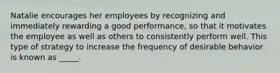 Natalie encourages her employees by recognizing and immediately rewarding a good performance, so that it motivates the employee as well as others to consistently perform well. This type of strategy to increase the frequency of desirable behavior is known as _____.