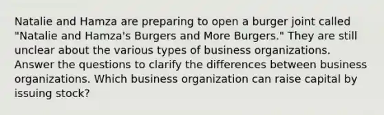 Natalie and Hamza are preparing to open a burger joint called "Natalie and Hamza's Burgers and More Burgers." They are still unclear about the various types of business organizations. Answer the questions to clarify the differences between business organizations. Which business organization can raise capital by issuing stock?