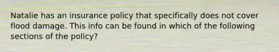 Natalie has an insurance policy that specifically does not cover flood damage. This info can be found in which of the following sections of the policy?