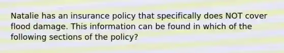 Natalie has an insurance policy that specifically does NOT cover flood damage. This information can be found in which of the following sections of the policy?