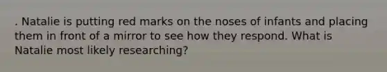 . Natalie is putting red marks on the noses of infants and placing them in front of a mirror to see how they respond. What is Natalie most likely researching?