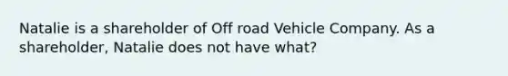 Natalie is a shareholder of Off road Vehicle Company. As a shareholder, Natalie does not have what?