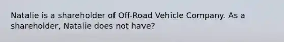 Natalie is a shareholder of Off-Road Vehicle Company. As a shareholder, Natalie does not have?