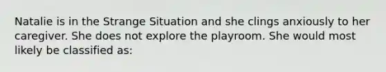 Natalie is in the Strange Situation and she clings anxiously to her caregiver. She does not explore the playroom. She would most likely be classified as: