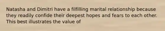 Natasha and Dimitri have a filfilling marital relationship because they readily confide their deepest hopes and fears to each other. This best illustrates the value of