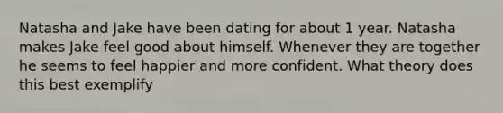 Natasha and Jake have been dating for about 1 year. Natasha makes Jake feel good about himself. Whenever they are together he seems to feel happier and more confident. What theory does this best exemplify