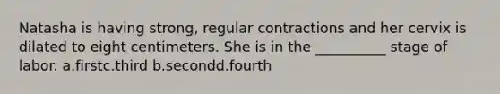 Natasha is having strong, regular contractions and her cervix is dilated to eight centimeters. She is in the __________ stage of labor. a.firstc.third b.secondd.fourth