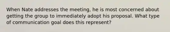 When Nate addresses the meeting, he is most concerned about getting the group to immediately adopt his proposal. What type of communication goal does this represent?