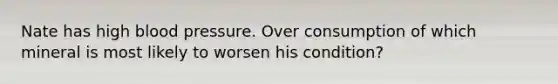 Nate has high blood pressure. Over consumption of which mineral is most likely to worsen his condition?