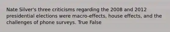 Nate Silver's three criticisms regarding the 2008 and 2012 presidential elections were macro-effects, house effects, and the challenges of phone surveys. True False