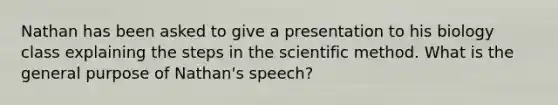 Nathan has been asked to give a presentation to his biology class explaining the steps in the scientific method. What is the general purpose of Nathan's speech?