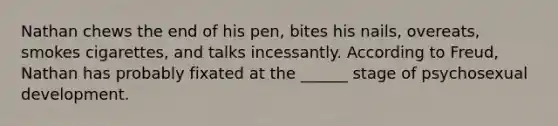 Nathan chews the end of his pen, bites his nails, overeats, smokes cigarettes, and talks incessantly. According to Freud, Nathan has probably fixated at the ______ stage of psychosexual development.