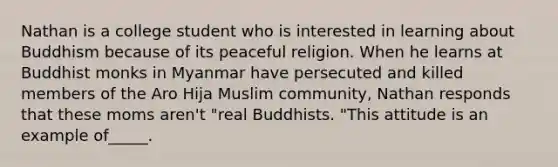 Nathan is a college student who is interested in learning about Buddhism because of its peaceful religion. When he learns at Buddhist monks in Myanmar have persecuted and killed members of the Aro Hija Muslim community, Nathan responds that these moms aren't "real Buddhists. "This attitude is an example of_____.