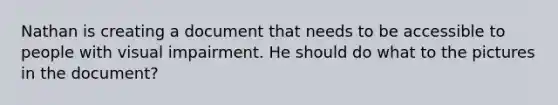 Nathan is creating a document that needs to be accessible to people with visual impairment. He should do what to the pictures in the document?