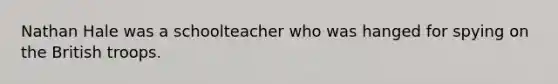 Nathan Hale was a schoolteacher who was hanged for spying on the British troops.
