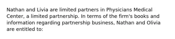 Nathan and Livia are limited partners in Physicians Medical Center, a limited partnership. In terms of the firm's books and information regarding partnership business, Nathan and Olivia are entitled to: