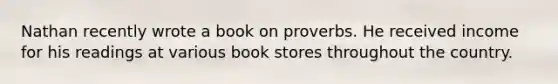 Nathan recently wrote a book on proverbs. He received income for his readings at various book stores throughout the country.