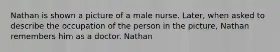 Nathan is shown a picture of a male nurse. Later, when asked to describe the occupation of the person in the picture, Nathan remembers him as a doctor. Nathan