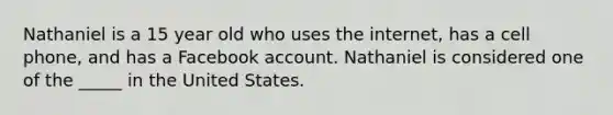 Nathaniel is a 15 year old who uses the internet, has a cell phone, and has a Facebook account. Nathaniel is considered one of the _____ in the United States.