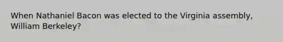 When Nathaniel Bacon was elected to the Virginia assembly, William Berkeley?