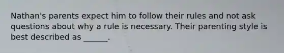 Nathan's parents expect him to follow their rules and not ask questions about why a rule is necessary. Their parenting style is best described as ______.