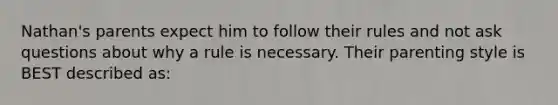 Nathan's parents expect him to follow their rules and not ask questions about why a rule is necessary. Their parenting style is BEST described as: