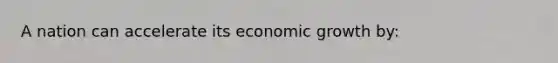 A nation can accelerate its economic growth by: