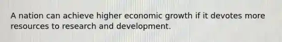 A nation can achieve higher economic growth if it devotes more resources to research and development.