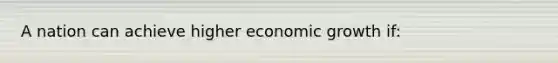 A nation can achieve higher economic growth if: