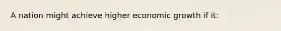 A nation might achieve higher economic growth if it: