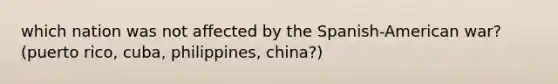 which nation was not affected by the Spanish-American war?(puerto rico, cuba, philippines, china?)