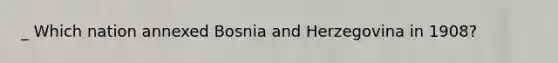 _ Which nation annexed Bosnia and Herzegovina in 1908?