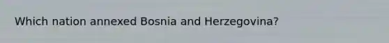 Which nation annexed Bosnia and Herzegovina?