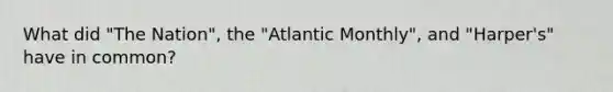 What did "The Nation", the "Atlantic Monthly", and "Harper's" have in common?