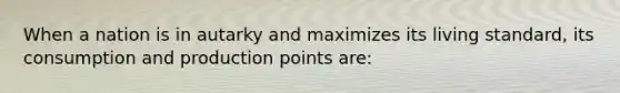 When a nation is in autarky and maximizes its living standard, its consumption and production points are: