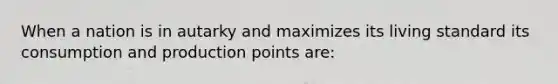 When a nation is in autarky and maximizes its living standard its consumption and production points are: