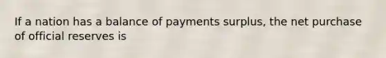 If a nation has a balance of payments surplus, the net purchase of official reserves is